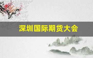 深圳国际期货大会(深圳期货业大会)_https://www.fzdzcxj.com_深交所_第1张