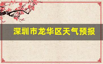 深圳市龙华区天气预报_深圳市龙华区天气预报一周