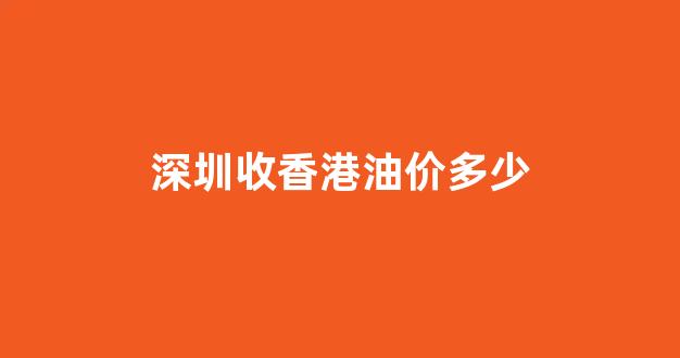 香港成品油价格_深圳收香港油价多少
