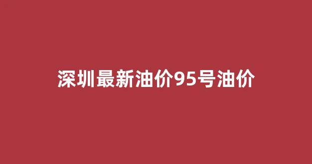 深圳95号油价调整最新消息_深圳最新油价95号油价