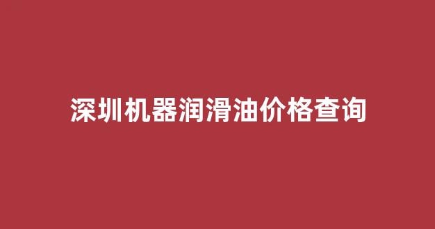 深圳机器润滑油价格查询_机械润滑油经销商