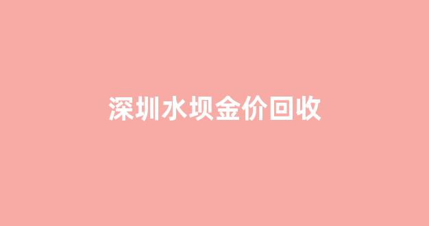 深圳水坝金价回收_深圳水坝黄金回收