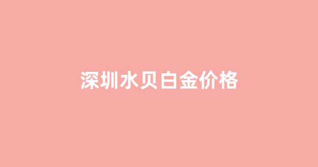 深圳水贝白金价格_深圳水贝铂金批发价格多少一克
