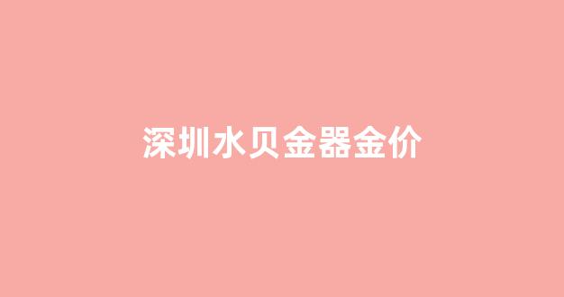 深圳水贝黄金饰品价格_深圳水贝金器金价