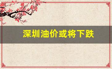 深圳油价或将下跌-深圳油价趋势