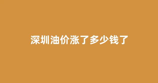 深圳油价上涨_深圳油价涨了多少钱了