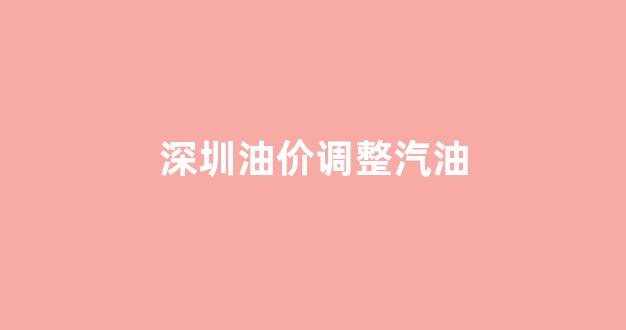 深圳油价调整汽油_深圳油价调价