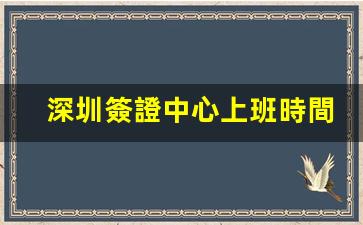 深圳簽證中心上班時間(深圳簽證中心幾點上班)