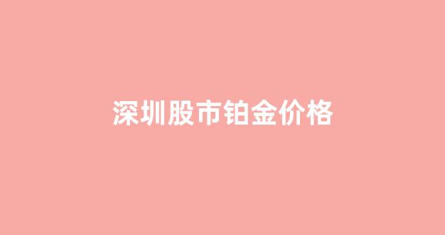 深圳铂金价格查询_深圳股市铂金价格