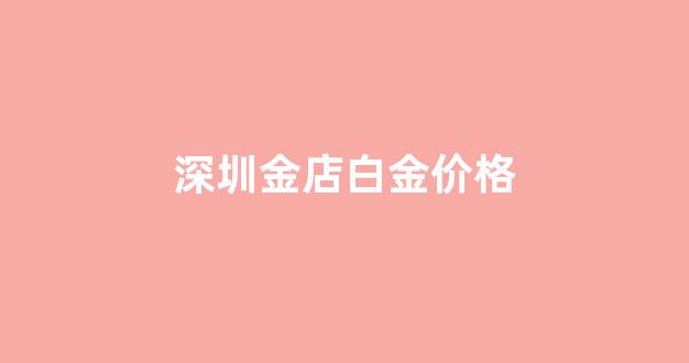 深圳金店黄金价格_深圳金店白金价格