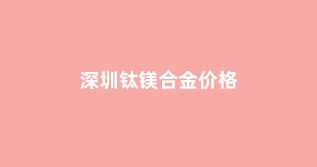 钛镁合金厂家直销_深圳钛镁合金价格