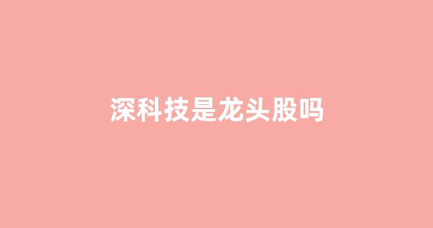 深科技是龙头股吗(深科技是什么板块)_https://www.dongshengweixin.com_深交所_第1张