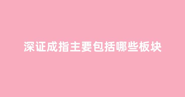 深证成指主要包括哪些板块(深证成指主要是什么板块)_https://www.qgjzrcxxzxpt.com_上期所_第1张