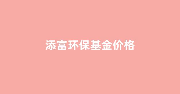 添富环保基金价格表_添富环保基金价格