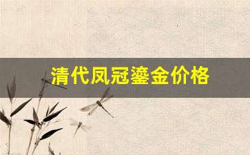 清代凤冠鎏金价格表_清代凤冠鎏金价格