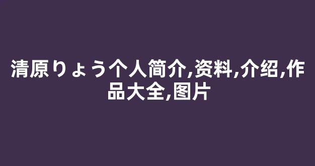 清原りょう个人简介,资料,介绍,作品大全,图片