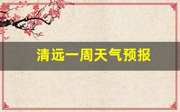 清远一周天气预报7天查询_清远一周天气预报