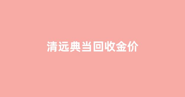 清远典当铺_清远典当回收金价