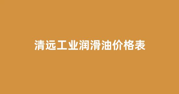 清远工业润滑油价格表_清远工业润滑油价格表查询