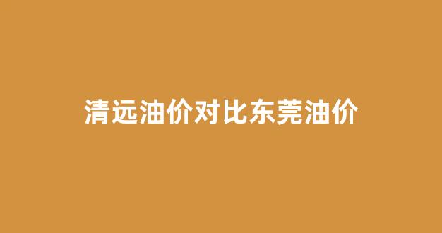 清远最新油价_清远油价对比东莞油价