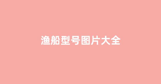 渔船型号图片大全(渔船型号图片大全及价格)_https://www.hangfeite.com_北交所_第1张