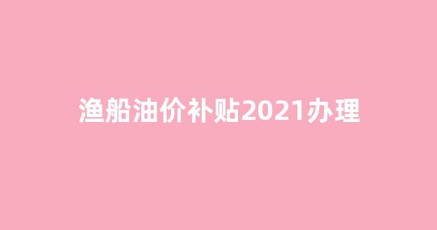 2020年渔船燃油补贴公告_渔船油价补贴2021办理