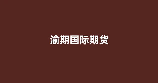渝期国际期货(正大国际期货)_https://www.gfdzclz.com_深交所_第1张