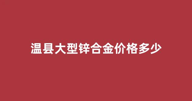 锌合金市场价多少钱一吨_温县大型锌合金价格多少