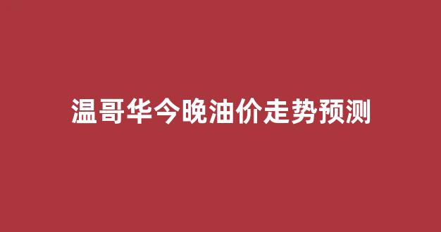 温哥华今日消息_温哥华今晚油价走势预测