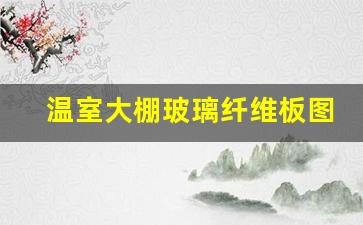 温室大棚玻璃纤维板图片及价格(温室大棚玻璃纤维板图片及价格表)_https://www.luoxuangg888.com_创业板_第1张