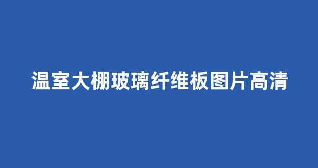 温室大棚玻璃纤维板图片高清(玻璃纤维大棚杆使用寿命)_北交所_第1张_财经网 温室大棚玻璃纤维板图片高清(玻璃纤维大棚杆使用寿命)_https://www.eamstsz.com_北交所_第1张