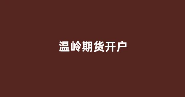 温岭期货开户(丽水期货开户)_https://www.fzdzcxj.com_深交所_第1张