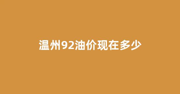 温州92油价多少钱一升_温州92油价现在多少