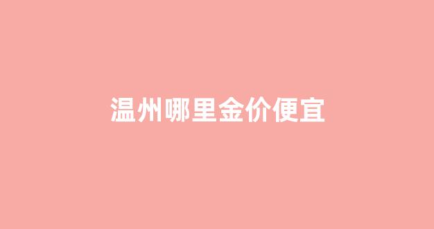 温州哪里金价便宜_温州买金首饰在哪里