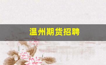 温州期货招聘(温州期货招聘信息网)_https://www.xzdzchf.com_上交所_第1张