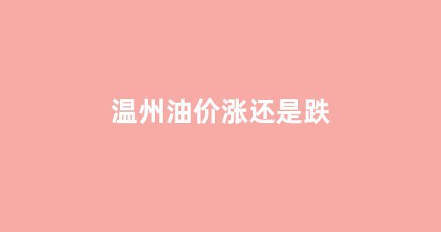 温州油价调整时间_温州油价涨还是跌
