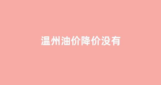温州油价降价没有_温州油价今日价格
