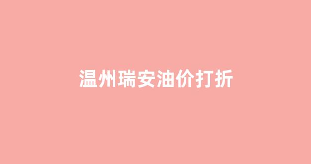温州瑞安油价打折政策_温州瑞安油价打折