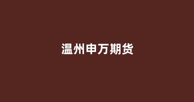 温州申万期货(申万期货官网下载)_https://www.xzdzcjn.com_创业板_第1张