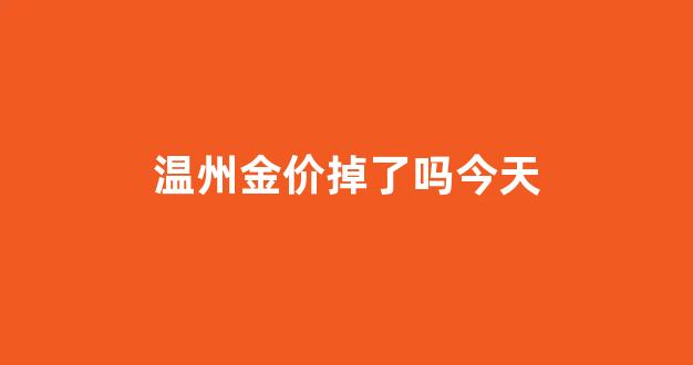 温州黄金首饰今天价格多少一克_温州金价掉了吗今天