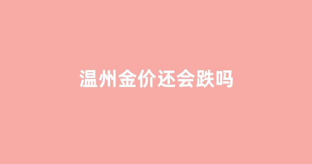 温州金价还会跌吗_温州今天黄金多少钱一克