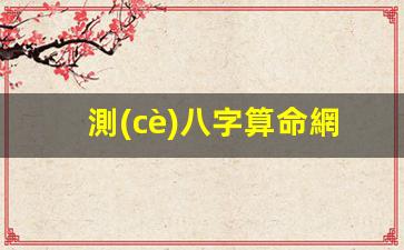 測(cè)八字算命網(wǎng)(測(cè)八字算命網(wǎng)站)