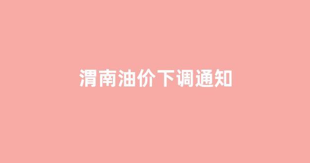 渭南油价下调通知_渭南油价今日价格