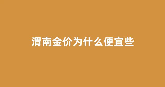 渭南金价为什么便宜些呢_渭南金价为什么便宜些