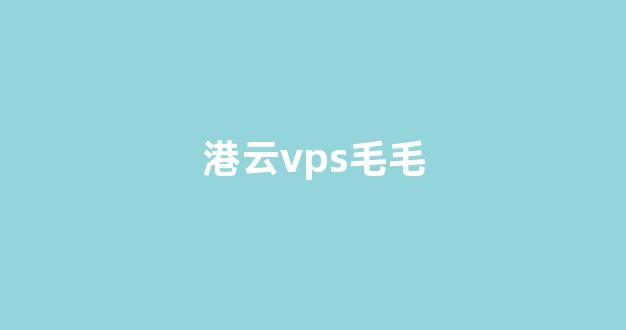 港云vps毛毛(港云互联)-百变无痕