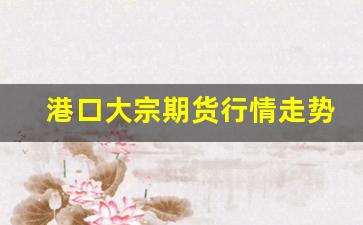 港口大宗期货行情走势图(港口期货价格行情)_https://www.erdeww.com_期货资讯_第1张