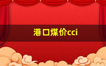 港口煤价cci(港口煤价cci指标)_https://www.wguangz.com_郑商所_第1张