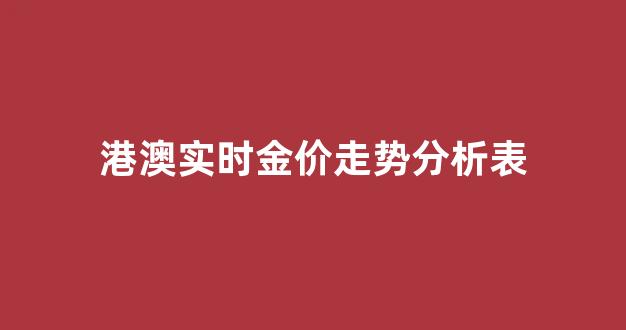 港澳实时金价走势分析表_港澳实时金价走势分析表最新