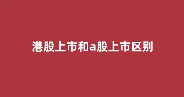 港股上市和a股上市区别(港股上市和a股上市区别在哪)_https://www.qgjzrcxxzxpt.com_上期所_第1张