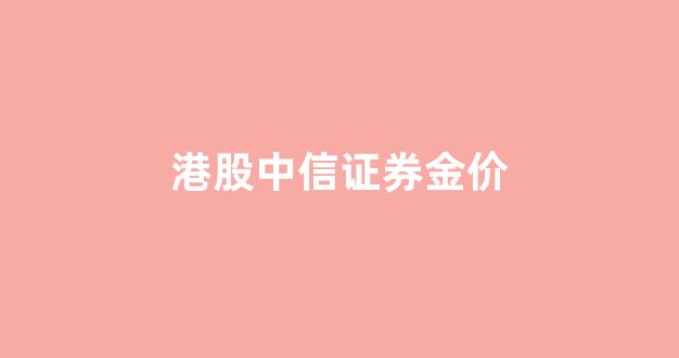 港股中信证券金价_港股中信证券金价走势图